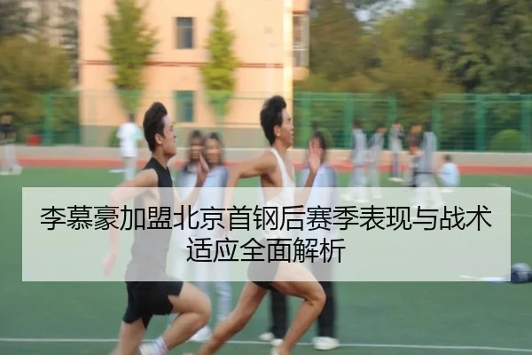 李慕豪加盟北京首钢后赛季表现与战术适应全面解析